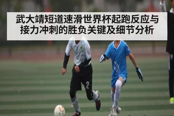 武大靖短道速滑世界杯起跑反应与接力冲刺的胜负关键及细节分析